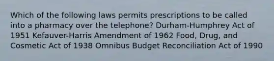 Which of the following laws permits prescriptions to be called into a pharmacy over the telephone? Durham-Humphrey Act of 1951 Kefauver-Harris Amendment of 1962 Food, Drug, and Cosmetic Act of 1938 Omnibus Budget Reconciliation Act of 1990