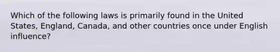 Which of the following laws is primarily found in the United States, England, Canada, and other countries once under English influence?