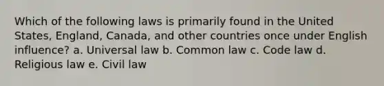 Which of the following laws is primarily found in the United States, England, Canada, and other countries once under English influence? a. Universal law b. Common law c. Code law d. Religious law e. Civil law