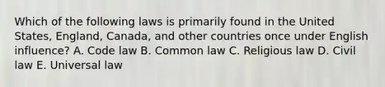 Which of the following laws is primarily found in the United States, England, Canada, and other countries once under English influence? A. Code law B. Common law C. Religious law D. Civil law E. Universal law