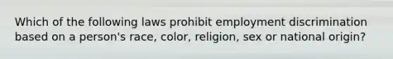 Which of the following laws prohibit employment discrimination based on a person's race, color, religion, sex or national origin?