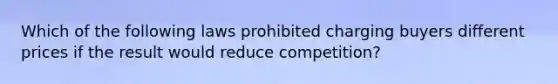 Which of the following laws prohibited charging buyers different prices if the result would reduce competition?