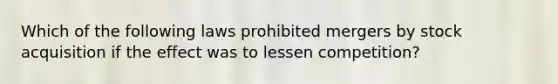 Which of the following laws prohibited mergers by stock acquisition if the effect was to lessen competition?