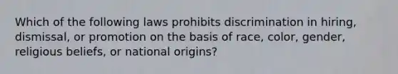 Which of the following laws prohibits discrimination in hiring, dismissal, or promotion on the basis of race, color, gender, religious beliefs, or national origins?