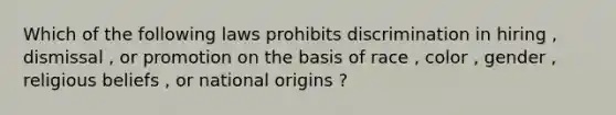 Which of the following laws prohibits discrimination in hiring , dismissal , or promotion on the basis of race , color , gender , religious beliefs , or national origins ?