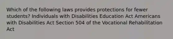 Which of the following laws provides protections for fewer students? Individuals with Disabilities Education Act Americans with Disabilities Act Section 504 of the Vocational Rehabilitation Act