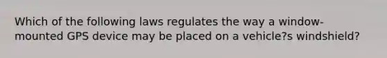 Which of the following laws regulates the way a window-mounted GPS device may be placed on a vehicle?s windshield?