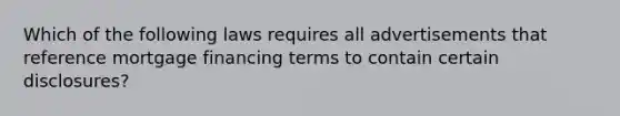 Which of the following laws requires all advertisements that reference mortgage financing terms to contain certain disclosures?