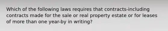 Which of the following laws requires that contracts-including contracts made for the sale or real property estate or for leases of more than one year-by in writing?