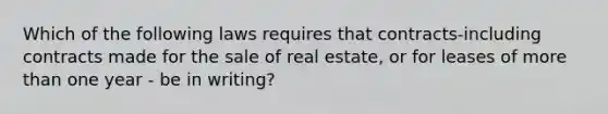 Which of the following laws requires that contracts-including contracts made for the sale of real estate, or for leases of more than one year - be in writing?