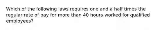 Which of the following laws requires one and a half times the regular rate of pay for more than 40 hours worked for qualified employees?