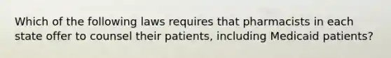 Which of the following laws requires that pharmacists in each state offer to counsel their patients, including Medicaid patients?