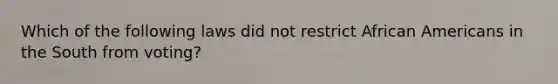 Which of the following laws did not restrict <a href='https://www.questionai.com/knowledge/kktT1tbvGH-african-americans' class='anchor-knowledge'>african americans</a> in the South from voting?