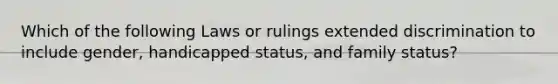 Which of the following Laws or rulings extended discrimination to include gender, handicapped status, and family status?