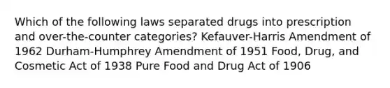 Which of the following laws separated drugs into prescription and over-the-counter categories? Kefauver-Harris Amendment of 1962 Durham-Humphrey Amendment of 1951 Food, Drug, and Cosmetic Act of 1938 Pure Food and Drug Act of 1906