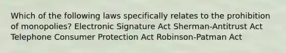 Which of the following laws specifically relates to the prohibition of monopolies? Electronic Signature Act Sherman-Antitrust Act Telephone Consumer Protection Act Robinson-Patman Act