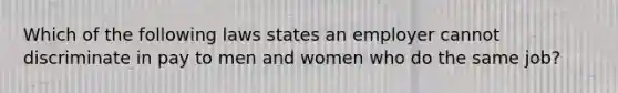 Which of the following laws states an employer cannot discriminate in pay to men and women who do the same job?