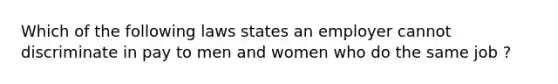 Which of the following laws states an employer cannot discriminate in pay to men and women who do the same job ?