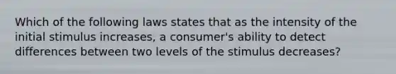 Which of the following laws states that as the intensity of the initial stimulus increases, a consumer's ability to detect differences between two levels of the stimulus decreases?