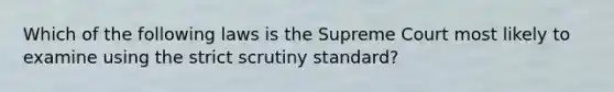 Which of the following laws is the Supreme Court most likely to examine using the strict scrutiny standard?