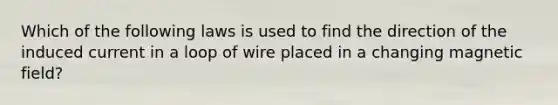 Which of the following laws is used to find the direction of the induced current in a loop of wire placed in a changing magnetic field?