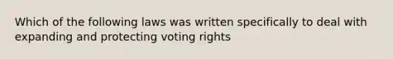 Which of the following laws was written specifically to deal with expanding and protecting voting rights