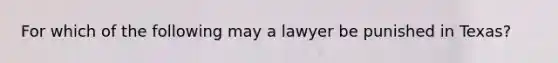 For which of the following may a lawyer be punished in Texas?