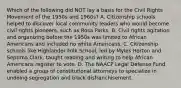 Which of the following did NOT lay a basis for the Civil Rights Movement of the 1950s and 1960s? A. Citizenship schools helped to discover local community leaders who would become civil rights pioneers, such as Rosa Parks. B. Civil rights agitation and organizing before the 1950s was limited to African Americans and included no white Americans. C. Citizenship schools like Highlander Folk School, led by Myles Horton and Septima Clark, taught reading and writing to help African Americans register to vote. D. The NAACP Legal Defense Fund enabled a group of constitutional attorneys to specialize in undoing segregation and black disfranchisement.