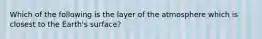 Which of the following is the layer of the atmosphere which is closest to the Earth's surface?