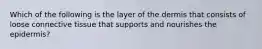 Which of the following is the layer of the dermis that consists of loose connective tissue that supports and nourishes the epidermis?