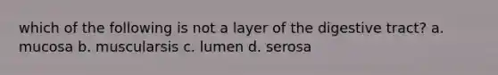 which of the following is not a layer of the digestive tract? a. mucosa b. muscularsis c. lumen d. serosa