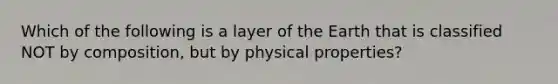 Which of the following is a layer of the Earth that is classified NOT by composition, but by physical properties?