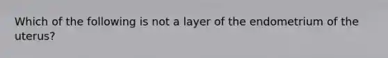 Which of the following is not a layer of the endometrium of the uterus?