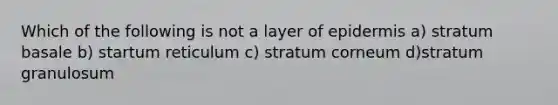 Which of the following is not a layer of epidermis a) stratum basale b) startum reticulum c) stratum corneum d)stratum granulosum