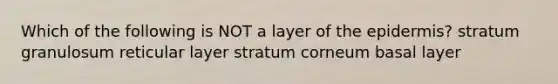 Which of the following is NOT a layer of the epidermis? stratum granulosum reticular layer stratum corneum basal layer