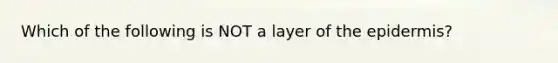 Which of the following is NOT a layer of the epidermis?