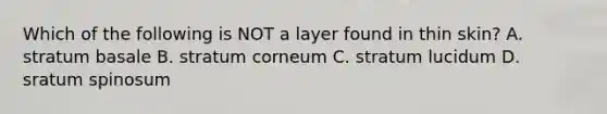 Which of the following is NOT a layer found in thin skin? A. stratum basale B. stratum corneum C. stratum lucidum D. sratum spinosum