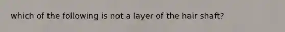 which of the following is not a layer of the <a href='https://www.questionai.com/knowledge/kIkEYTGotV-hair-shaft' class='anchor-knowledge'>hair shaft</a>?