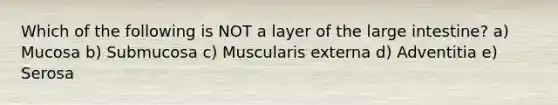 Which of the following is NOT a layer of the large intestine? a) Mucosa b) Submucosa c) Muscularis externa d) Adventitia e) Serosa