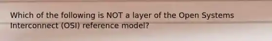 Which of the following is NOT a layer of the Open Systems Interconnect (OSI) reference model?