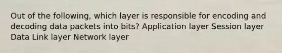 Out of the following, which layer is responsible for encoding and decoding data packets into bits? Application layer Session layer Data Link layer Network layer