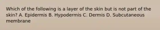 Which of the following is a layer of the skin but is not part of the skin? A. Epidermis B. Hypodermis C. Dermis D. Subcutaneous membrane