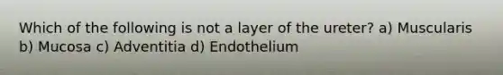 Which of the following is not a layer of the ureter? a) Muscularis b) Mucosa c) Adventitia d) Endothelium