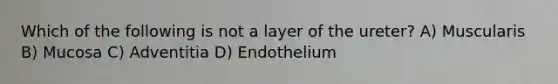 Which of the following is not a layer of the ureter? A) Muscularis B) Mucosa C) Adventitia D) Endothelium