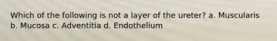 Which of the following is not a layer of the ureter? a. Muscularis b. Mucosa c. Adventitia d. Endothelium