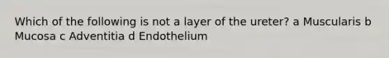 Which of the following is not a layer of the ureter? a Muscularis b Mucosa c Adventitia d Endothelium