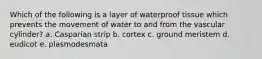 Which of the following is a layer of waterproof tissue which prevents the movement of water to and from the vascular cylinder? a. Casparian strip b. cortex c. ground meristem d. eudicot e. plasmodesmata