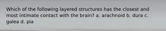 Which of the following layered structures has the closest and most intimate contact with the brain? a. arachnoid b. dura c. galea d. pia