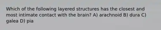 Which of the following layered structures has the closest and most intimate contact with the brain? A) arachnoid B) dura C) galea D) pia