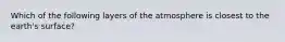 Which of the following layers of the atmosphere is closest to the earth's surface?